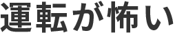 Japanese text: 運転が怖い (Driving is scary).
