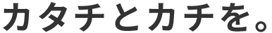 Japanese text: カタチとカチを。