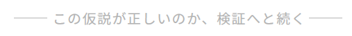 この仮説が正しいのか、検証へと続く.